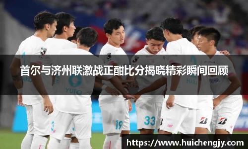 首尔与济州联激战正酣比分揭晓精彩瞬间回顾